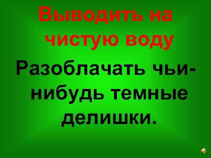 Выводить на чистую воду Разоблачать чьинибудь темные делишки. 