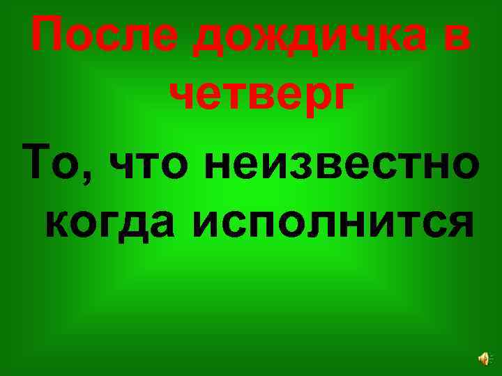 После дождичка в четверг То, что неизвестно когда исполнится 