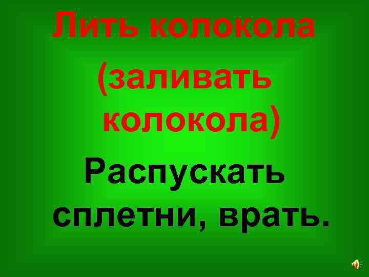 Лить колокола (заливать колокола) Распускать сплетни, врать. 