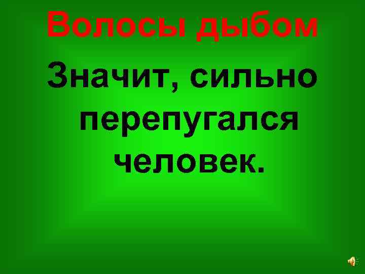 Волосы дыбом Значит, сильно перепугался человек. 