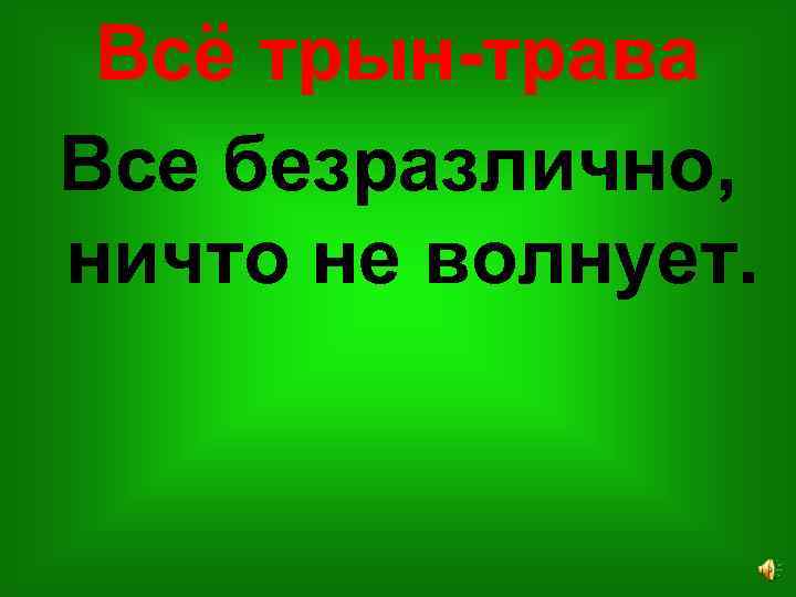 Всё трын-трава Все безразлично, ничто не волнует. 