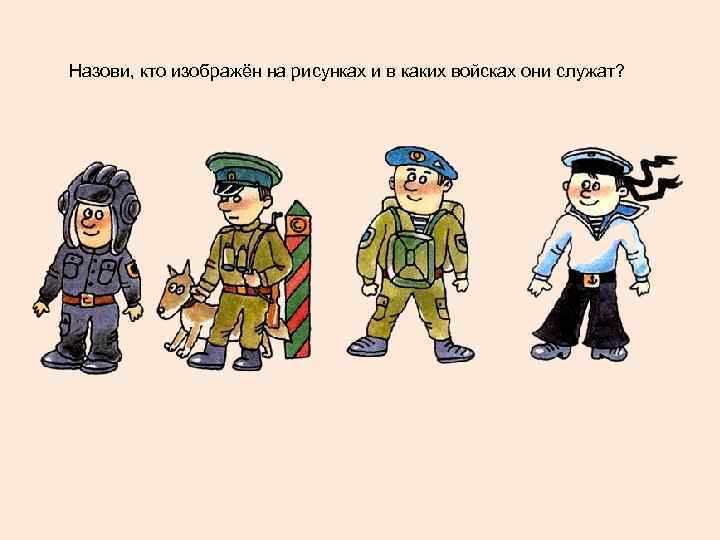 Назови, кто изображён на рисунках и в каких войсках они служат? 