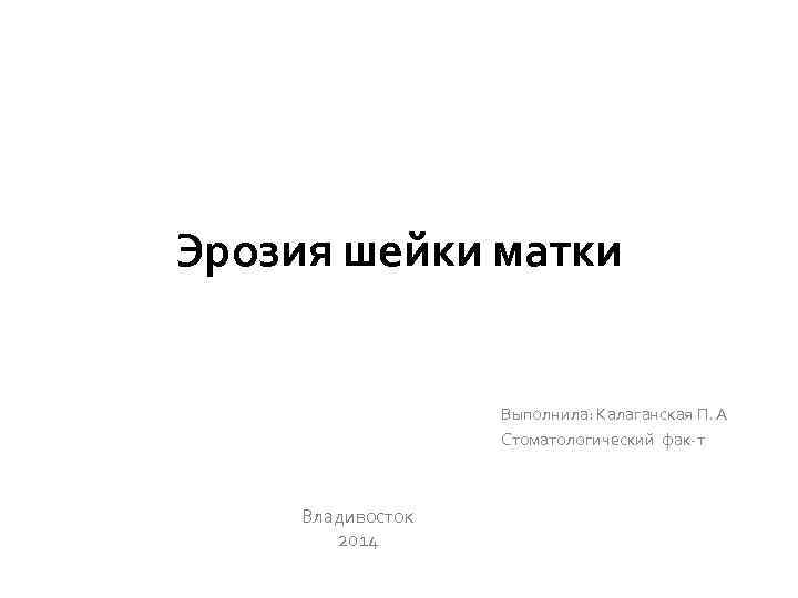 Эрозия шейки матки Выполнила: Калаганская П. А Стоматологический фак-т Владивосток 2014 