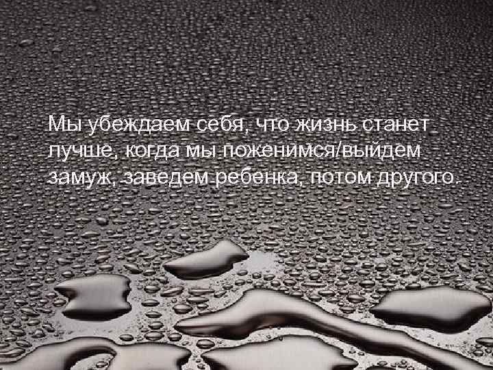 Мы убеждаем себя, что жизнь станет лучше, когда мы поженимся/выйдем замуж, заведем ребенка, потом