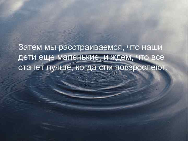 Затем мы расстраиваемся, что наши дети еще маленькие, и ждем, что все станет лучше,