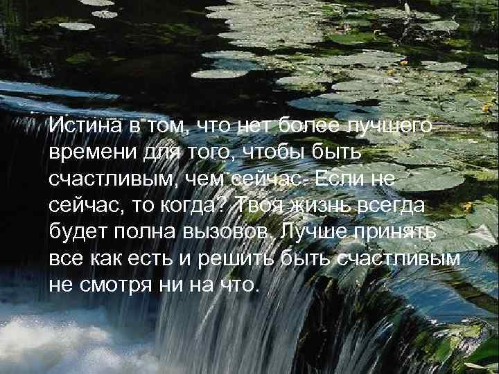 Истина в том, что нет более лучшего времени для того, чтобы быть счастливым, чем