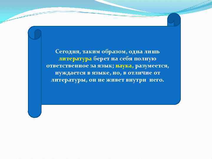 Сегодня, таким образом, одна лишь литература берет на себя полную ответственное за язык; наука,