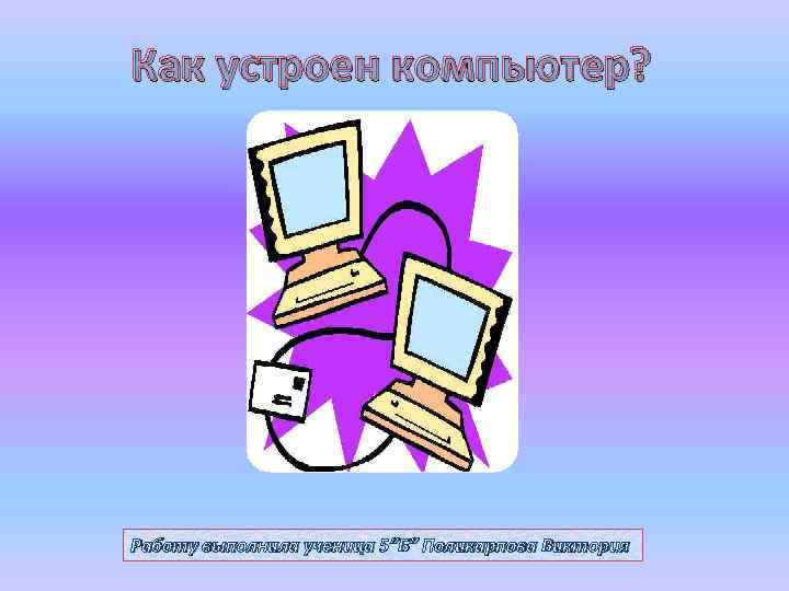 Как устроен компьютер? Работу выполнила ученица 5”Б” Поликарпова Виктория 