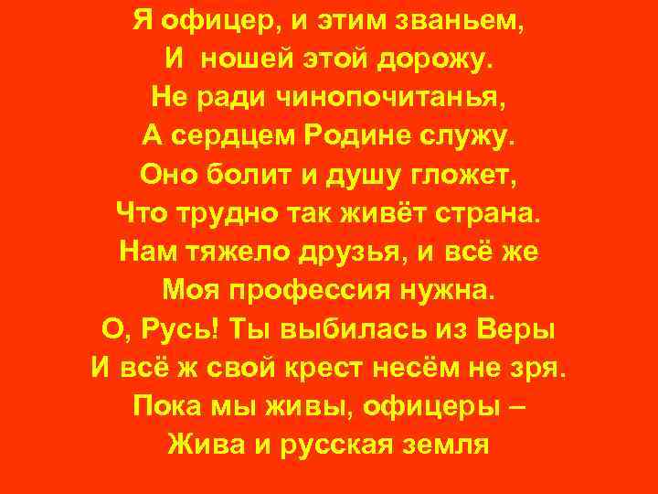 Я офицер, и этим званьем, И ношей этой дорожу. Не ради чинопочитанья, А сердцем