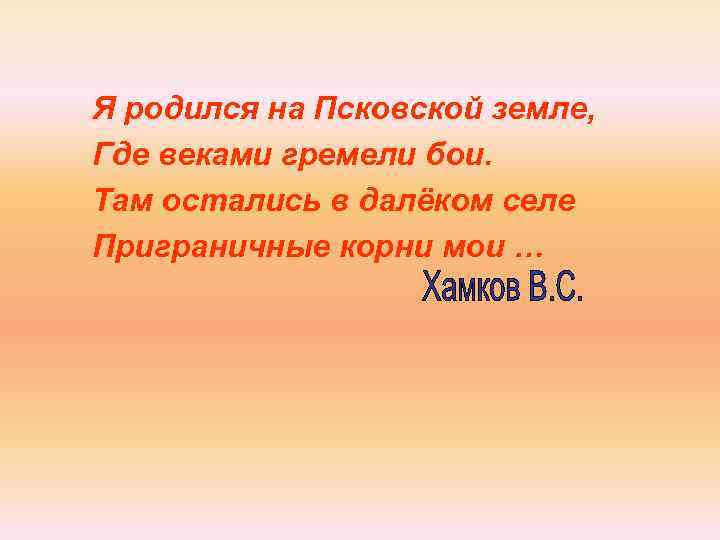 Я родился на Псковской земле, Где веками гремели бои. Там остались в далёком селе