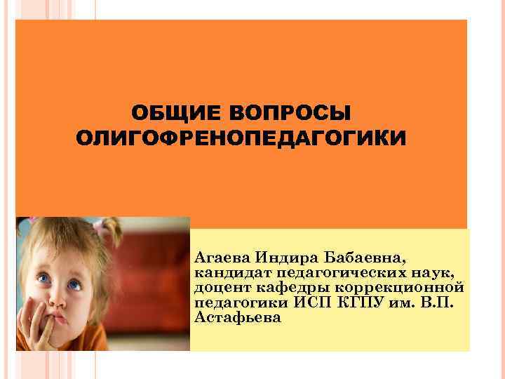 ОБЩИЕ ВОПРОСЫ ОЛИГОФРЕНОПЕДАГОГИКИ Агаева Индира Бабаевна, кандидат педагогических наук, доцент кафедры коррекционной педагогики ИСП