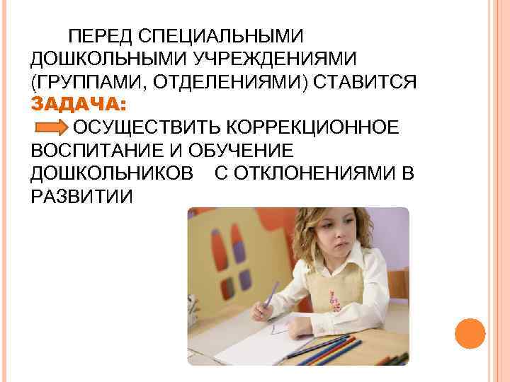 ПЕРЕД СПЕЦИАЛЬНЫМИ ДОШКОЛЬНЫМИ УЧРЕЖДЕНИЯМИ (ГРУППАМИ, ОТДЕЛЕНИЯМИ) СТАВИТСЯ ЗАДАЧА: ОСУЩЕСТВИТЬ КОРРЕКЦИОННОЕ ВОСПИТАНИЕ И ОБУЧЕНИЕ ДОШКОЛЬНИКОВ