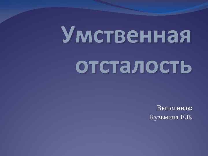 Умственная отсталость Выполнила: Кузьмина Е. В. 