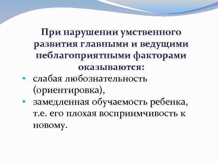 При нарушении умственного развития главными и ведущими неблагоприятными факторами оказываются: • слабая любознательность (ориентировка),