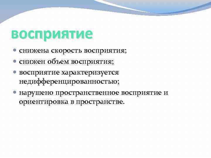 восприятие снижена скорость восприятия; снижен объем восприятия; восприятие характеризуется недифференцированностью; нарушено пространственное восприятие и