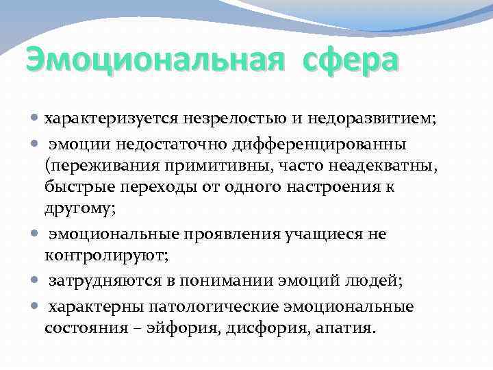 Эмоциональная сфера характеризуется незрелостью и недоразвитием; эмоции недостаточно дифференцированны (переживания примитивны, часто неадекватны, быстрые