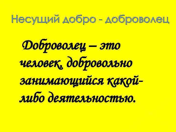 Несущий добро - доброволец Доброволец – это человек, добровольно занимающийся какойлибо деятельностью. 