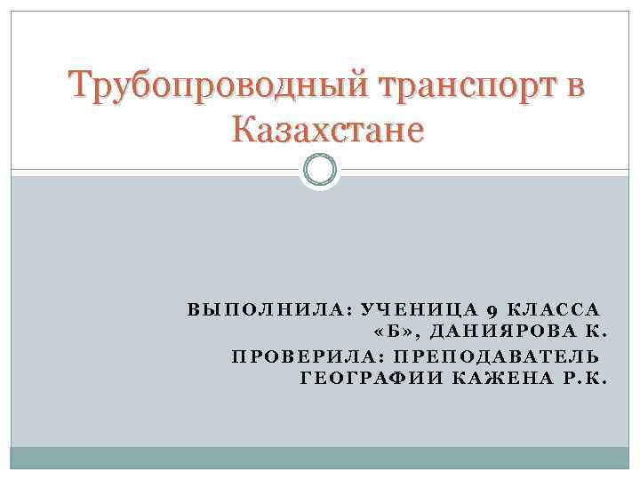 Трубопроводный транспорт в Казахстане ВЫПОЛНИЛА: УЧЕНИЦА 9 КЛАССА «Б» , ДАНИЯРОВА К. ПРОВЕРИЛА: ПРЕПОДАВАТЕЛЬ