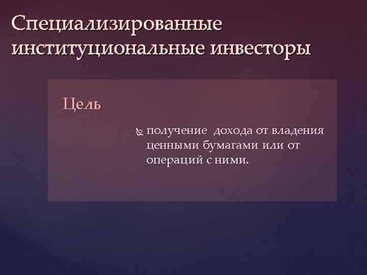 Специализированные институциональные инвесторы Цель получение дохода от владения ценными бумагами или от операций с
