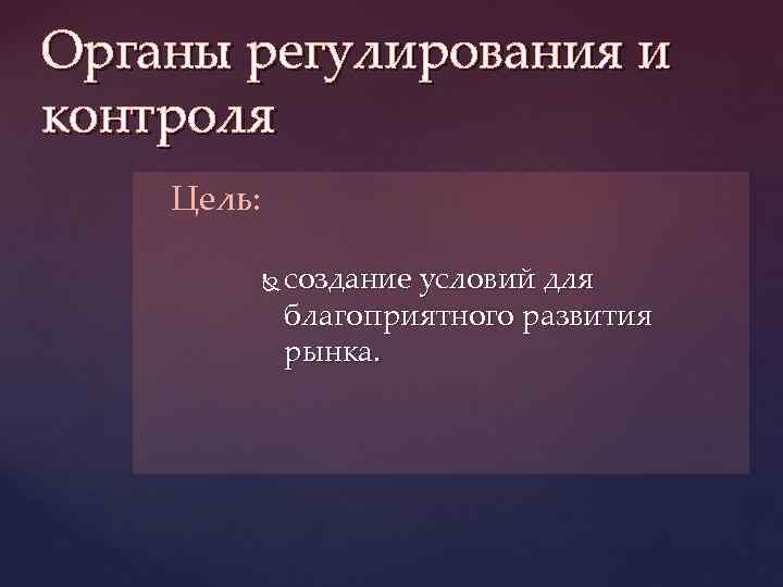 Органы регулирования и контроля Цель: создание условий для благоприятного развития рынка. 