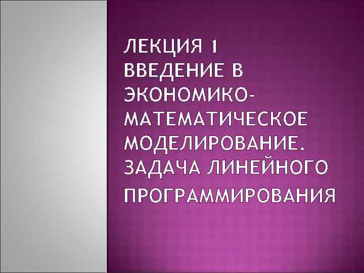 ЛЕКЦИЯ 1 ВВЕДЕНИЕ В ЭКОНОМИКОМАТЕМАТИЧЕСКОЕ МОДЕЛИРОВАНИЕ. ЗАДАЧА ЛИНЕЙНОГО ПРОГРАММИРОВАНИЯ 