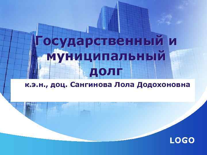 Государственный и муниципальный долг к. э. н. , доц. Сангинова Лола Додохоновна LOGO 