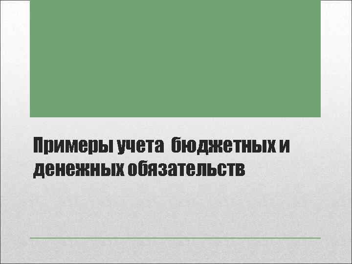 Примеры учета бюджетных и денежных обязательств 