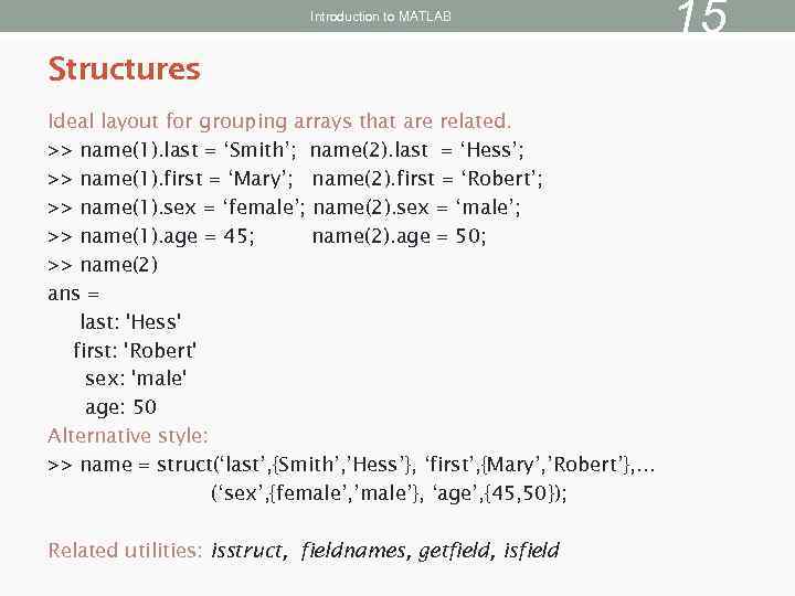 Introduction to MATLAB Structures Ideal layout for grouping arrays that are related. >> name(1).