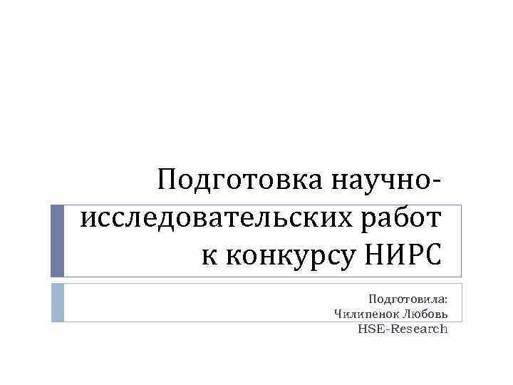 Подготовка научноисследовательских работ к конкурсу НИРС Подготовила: Чилипенок Любовь HSE-Research 