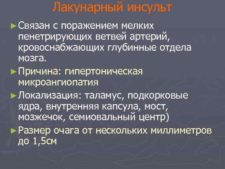 Лакунарный инсульт ► Связан с поражением мелких пенетрирующих ветвей артерий, кровоснабжающих глубинные отдела мозга.