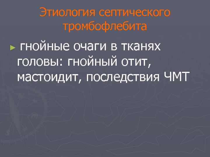 Этиология септического тромбофлебита ► гнойные очаги в тканях головы: гнойный отит, мастоидит, последствия ЧМТ