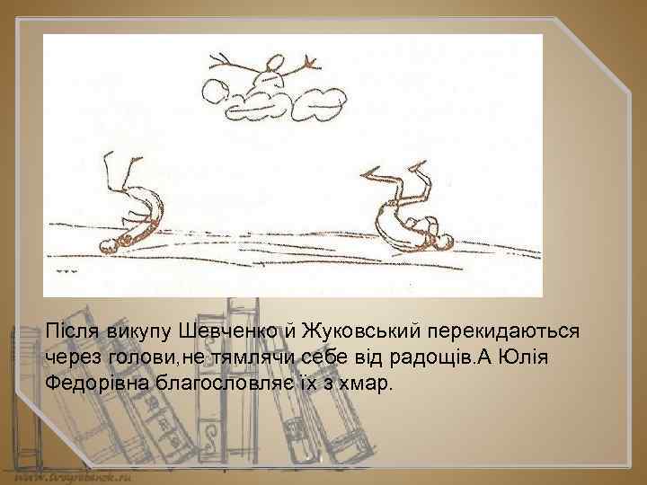 Після викупу Шевченко й Жуковський перекидаються через голови, не тямлячи себе від радощів. А