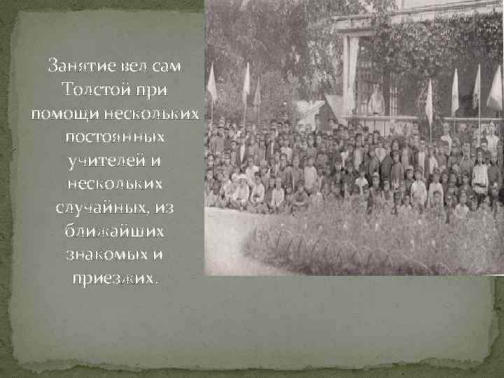 Занятие вел сам Толстой при помощи нескольких постоянных учителей и нескольких случайных, из ближайших