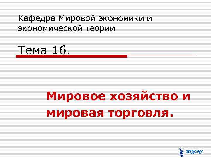 Кафедра Мировой экономики и экономической теории Тема 16. Мировое хозяйство и мировая торговля. 