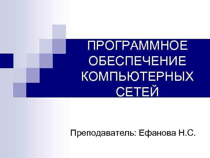 ПРОГРАММНОЕ ОБЕСПЕЧЕНИЕ КОМПЬЮТЕРНЫХ СЕТЕЙ Преподаватель: Ефанова Н. С. 