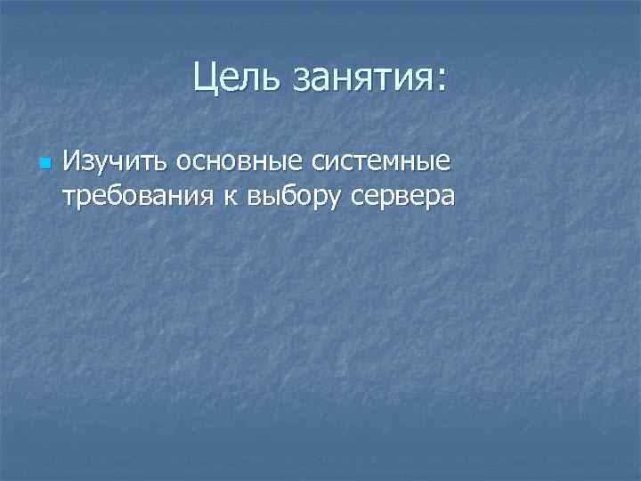 Цель занятия: n Изучить основные системные требования к выбору сервера 