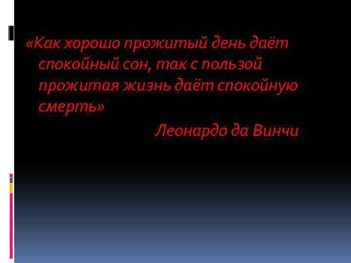  «Как хорошо прожитый день даёт спокойный сон, так с пользой прожитая жизнь даёт