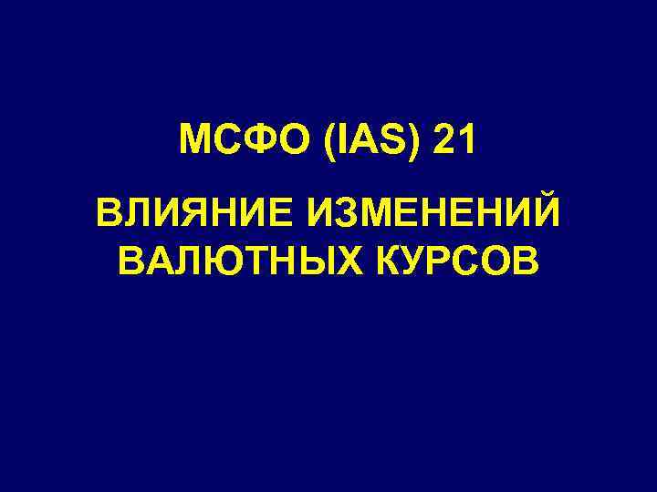 МСФО (IAS) 21 ВЛИЯНИЕ ИЗМЕНЕНИЙ ВАЛЮТНЫХ КУРСОВ 