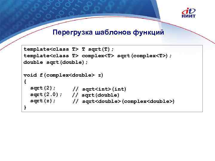 Перегрузка шаблонов функций template<class T> T sqrt(T); template<class T> complex<T> sqrt(complex<T>); double sqrt(double); void