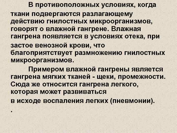 В противоположных условиях, когда ткани подвергаются разлагающему действию гнилостных микроорганизмов, говорят о влажной гангрене.