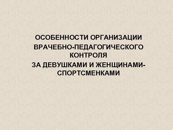 ОСОБЕННОСТИ ОРГАНИЗАЦИИ ВРАЧЕБНО-ПЕДАГОГИЧЕСКОГО КОНТРОЛЯ ЗА ДЕВУШКАМИ И ЖЕНЩИНАМИСПОРТСМЕНКАМИ 