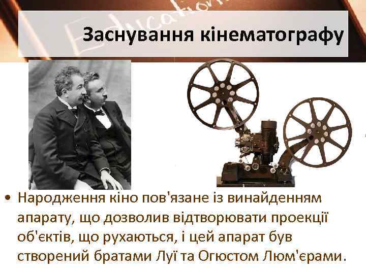 Заснування кінематографу • Народження кіно пов'язане із винайденням апарату, що дозволив відтворювати проекції об'єктів,