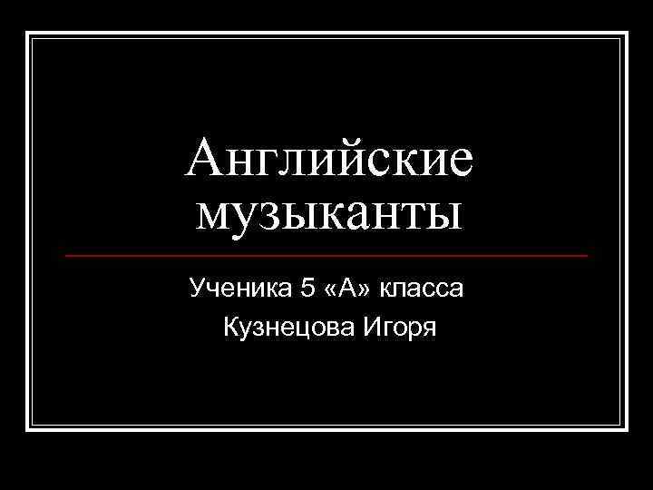 Английские музыканты Ученика 5 «А» класса Кузнецова Игоря 