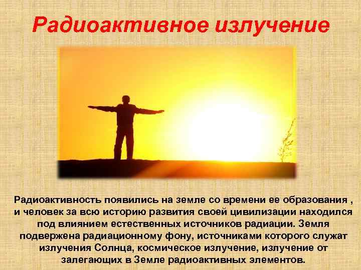 Радиоактивное излучение Радиоактивность появились на земле со времени ее образования , и человек за