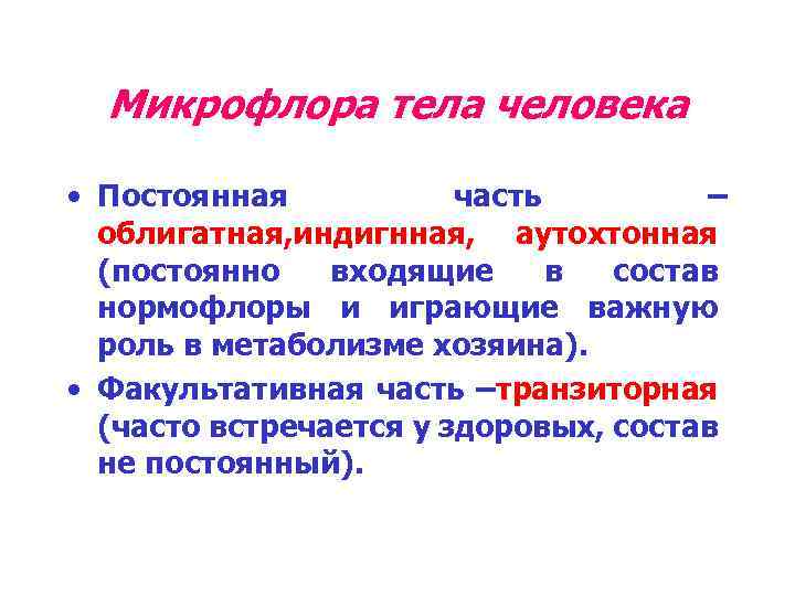 Микрофлора тела человека • Постоянная часть – облигатная, индигнная, аутохтонная (постоянно входящие в состав