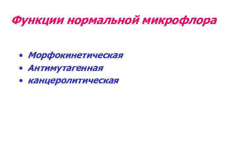 Функции нормальной микрофлора • Морфокинетическая • Антимутагенная • канцеролитическая 