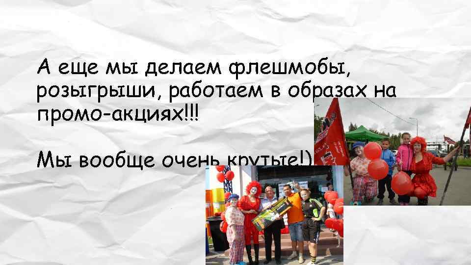 А еще мы делаем флешмобы, розыгрыши, работаем в образах на промо-акциях!!! Мы вообще очень