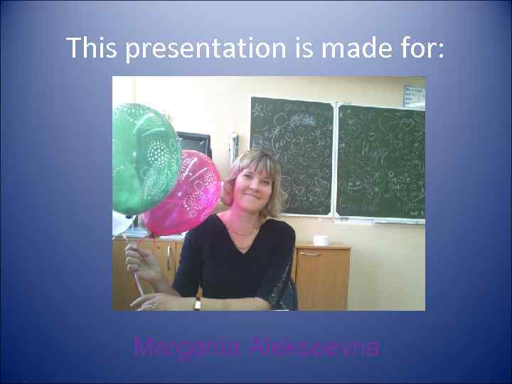 This presentation is made for: Margarita Alekseevna 