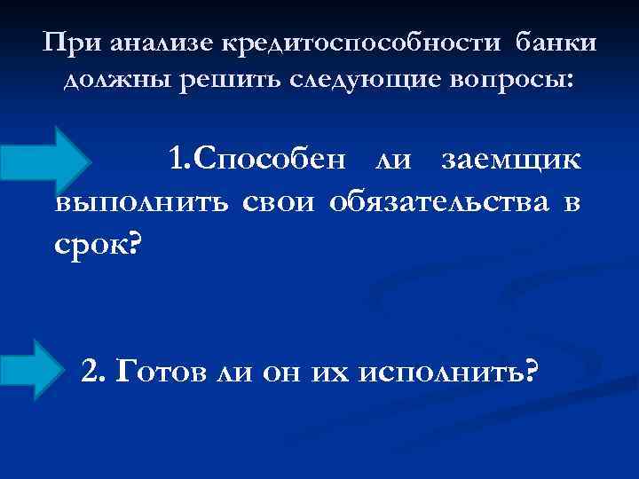 При анализе кредитоспособности банки должны решить следующие вопросы: 1. Способен ли заемщик выполнить свои