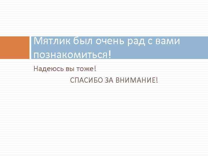 Мятлик был очень рад с вами познакомиться! Надеюсь вы тоже! СПАСИБО ЗА ВНИМАНИЕ! 